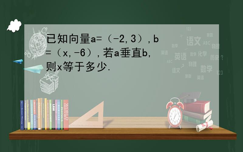 已知向量a=（-2,3）,b=（x,-6）,若a垂直b,则x等于多少.