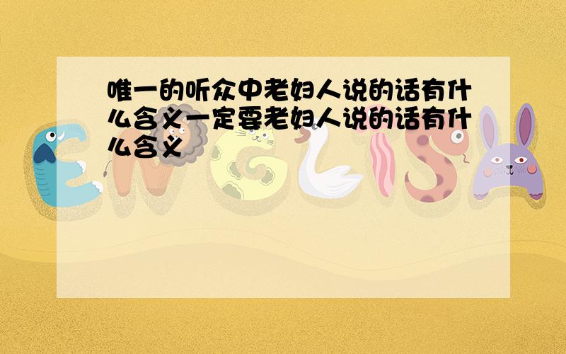 唯一的听众中老妇人说的话有什么含义一定要老妇人说的话有什么含义