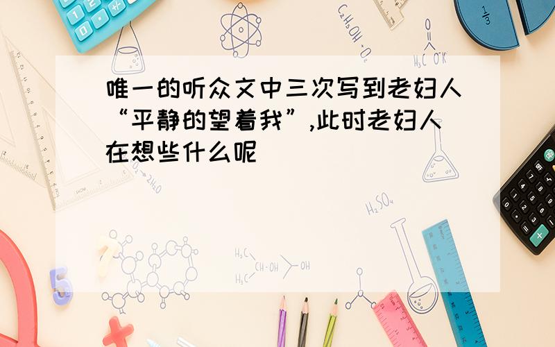 唯一的听众文中三次写到老妇人“平静的望着我”,此时老妇人在想些什么呢