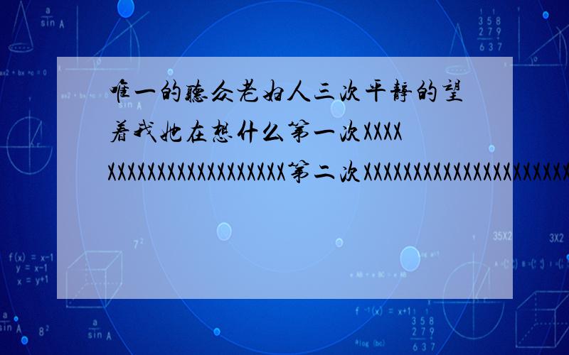 唯一的听众老妇人三次平静的望着我她在想什么第一次XXXXXXXXXXXXXXXXXXXXXX第二次XXXXXXXXXXXXXXXXXXXXXX第三次XXXXXXXXXXXXXXXXXXXXXX