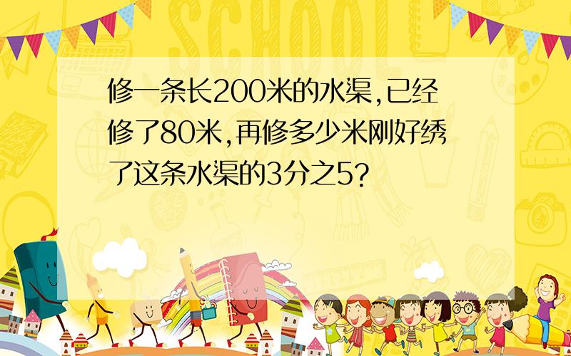 修一条长200米的水渠,已经修了80米,再修多少米刚好绣了这条水渠的3分之5?