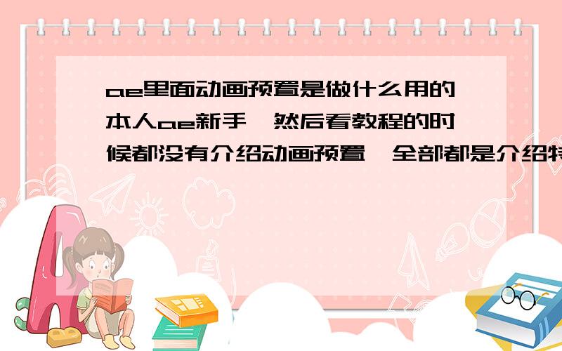 ae里面动画预置是做什么用的本人ae新手,然后看教程的时候都没有介绍动画预置,全部都是介绍特效组,所以想弄明白动画预置的作用.