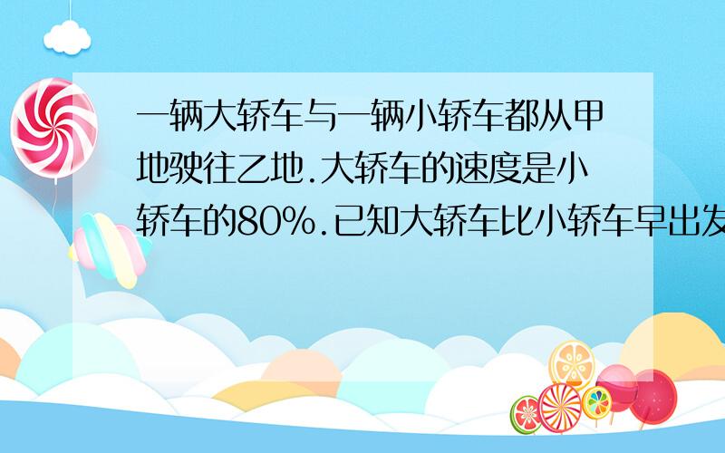 一辆大轿车与一辆小轿车都从甲地驶往乙地.大轿车的速度是小轿车的80%.已知大轿车比小轿车早出发17分钟,但在两地终点停了5分钟,才继续驶往乙地；而小轿车出发后中途没有停,直接驶往乙