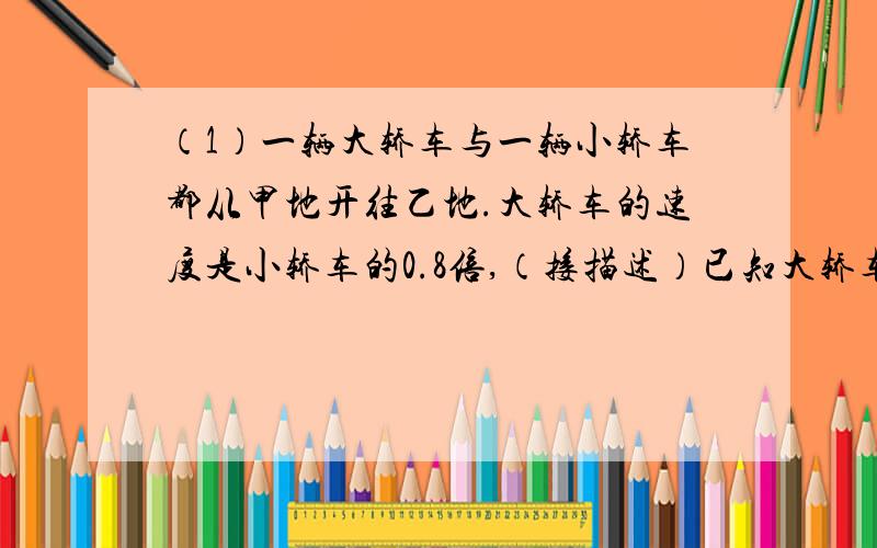 （1）一辆大轿车与一辆小轿车都从甲地开往乙地.大轿车的速度是小轿车的0.8倍,（接描述）已知大轿车比小轿车早出发17分,但在两地中间停了五分后,继续行驶；小轿车出发后直接开往一地,