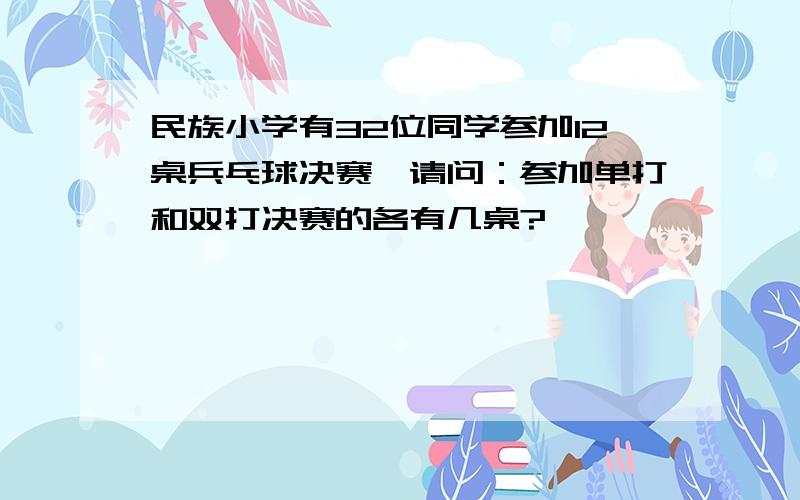 民族小学有32位同学参加12桌兵乓球决赛,请问：参加单打和双打决赛的各有几桌?