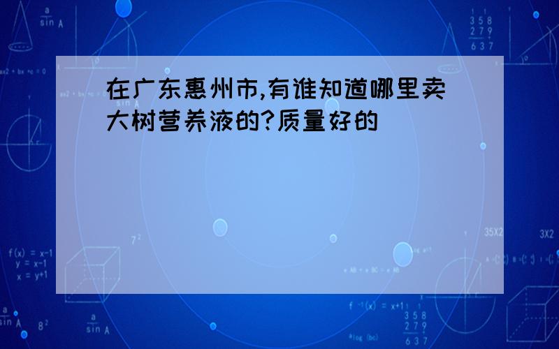 在广东惠州市,有谁知道哪里卖大树营养液的?质量好的