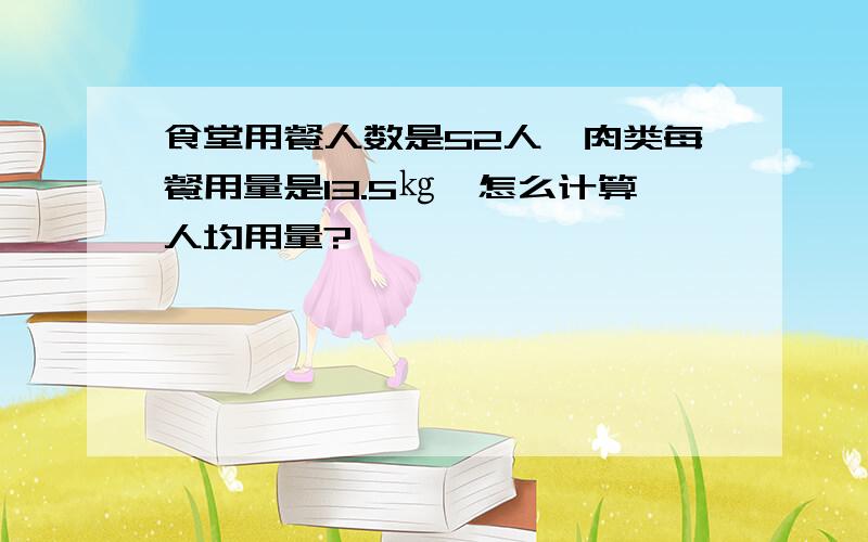 食堂用餐人数是52人,肉类每餐用量是13.5㎏,怎么计算人均用量?