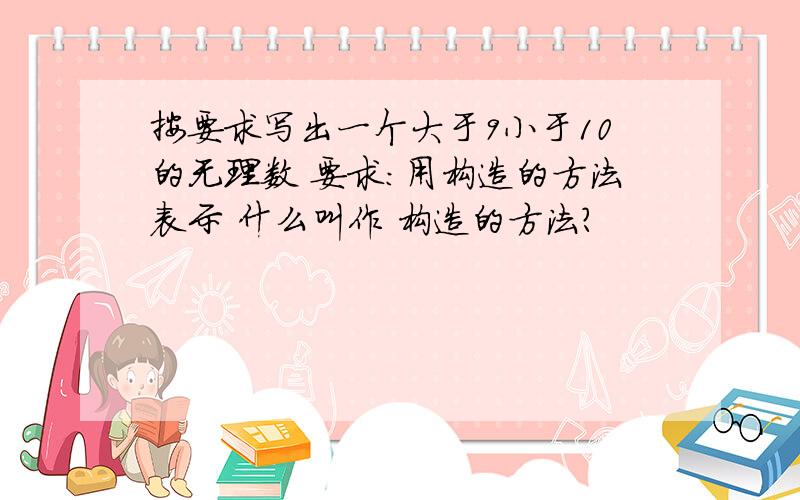 按要求写出一个大于9小于10的无理数 要求：用构造的方法表示 什么叫作 构造的方法?