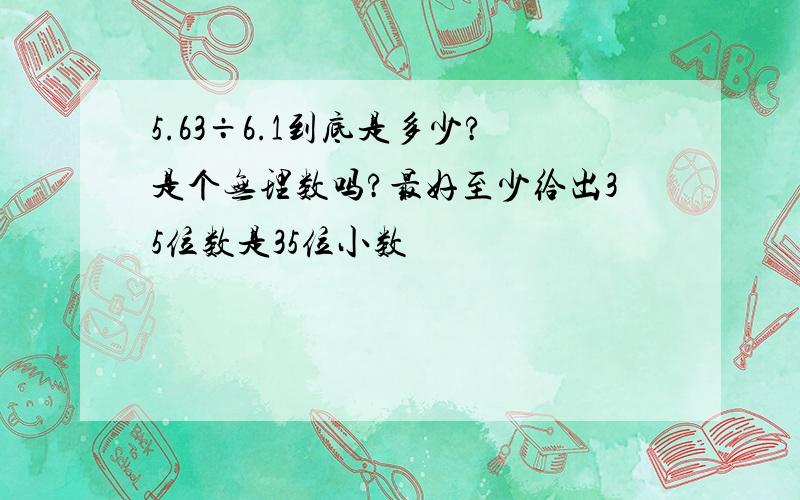 5.63÷6.1到底是多少?是个无理数吗?最好至少给出35位数是35位小数