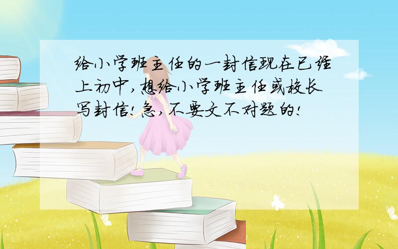 给小学班主任的一封信现在已经上初中,想给小学班主任或校长写封信!急,不要文不对题的!