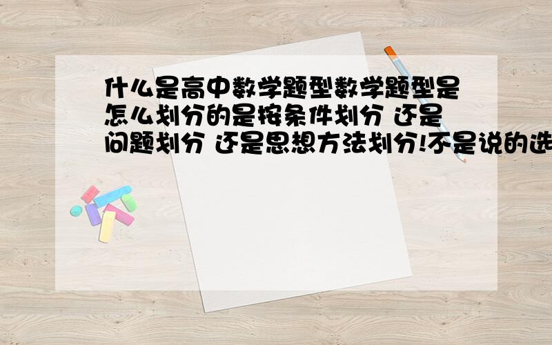 什么是高中数学题型数学题型是怎么划分的是按条件划分 还是问题划分 还是思想方法划分!不是说的选择题 填空题!