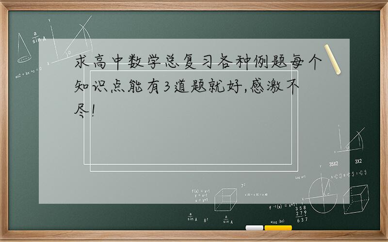 求高中数学总复习各种例题每个知识点能有3道题就好,感激不尽!