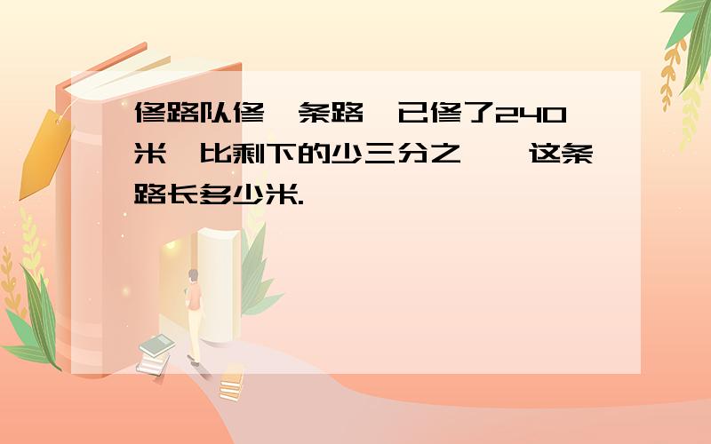 修路队修一条路,已修了240米,比剩下的少三分之一,这条路长多少米.