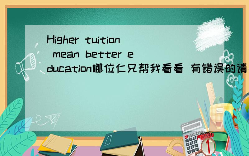 Higher tuition mean better education哪位仁兄帮我看看 有错误的请指出其中错误的地方~There are many education centers and univercities which are increasing the equipments that improve the teaching qualities for their students to le