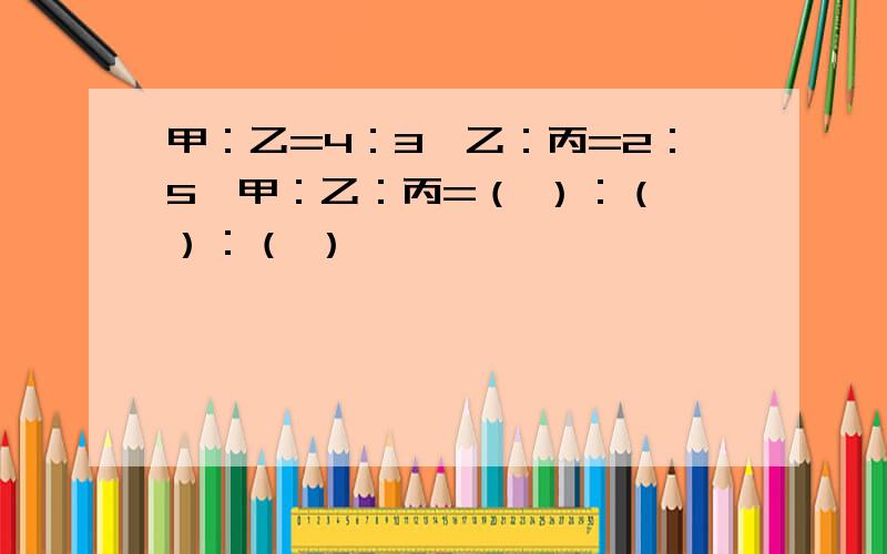 甲：乙=4：3,乙：丙=2：5,甲：乙：丙=（ ）：（ ）：（ ）