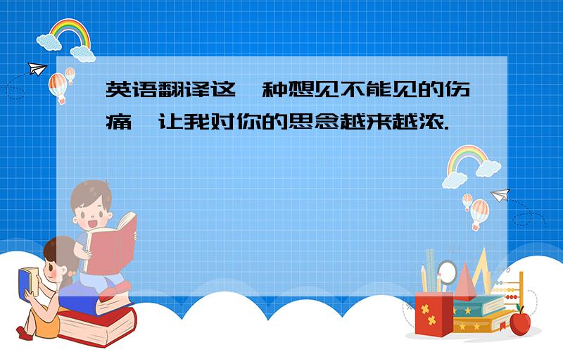 英语翻译这一种想见不能见的伤痛,让我对你的思念越来越浓.