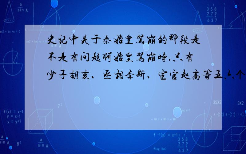 史记中关于秦始皇驾崩的那段是不是有问题啊始皇驾崩时,只有少子胡亥、丞相李斯、宦官赵高等五六个人在,他们把秦始皇的遗体放置在一辆又保温又通风凉爽的车子里,百官该上奏还上奏,该