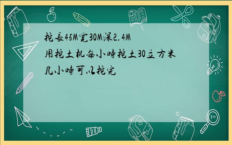 挖长45M宽30M深2.4M用挖土机每小时挖土30立方米几小时可以挖完