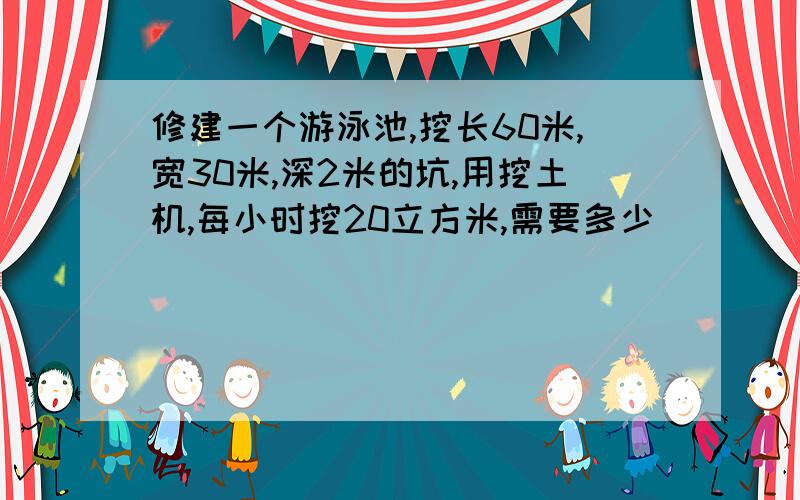 修建一个游泳池,挖长60米,宽30米,深2米的坑,用挖土机,每小时挖20立方米,需要多少