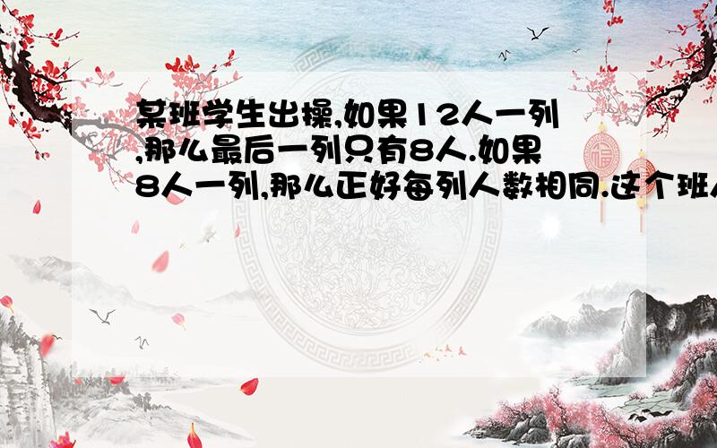 某班学生出操,如果12人一列,那么最后一列只有8人.如果8人一列,那么正好每列人数相同.这个班人数最少可能是多少?如果人数再多一点,可能是多少?