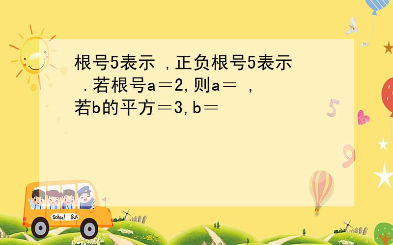 根号5表示 ,正负根号5表示 .若根号a＝2,则a＝ ,若b的平方＝3,b＝