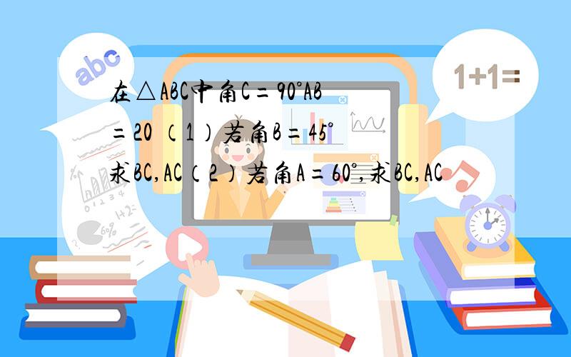 在△ABC中角C=90°AB=20 （1）若角B=45°求BC,AC（2）若角A=60°,求BC,AC