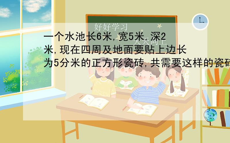 一个水池长6米,宽5米,深2米,现在四周及地面要贴上边长为5分米的正方形瓷砖,共需要这样的瓷砖多少块?