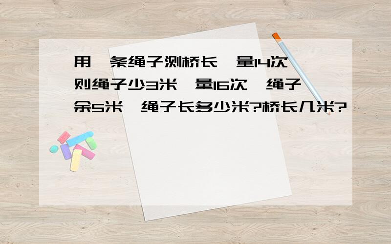 用一条绳子测桥长,量14次,则绳子少3米,量16次,绳子余5米,绳子长多少米?桥长几米?