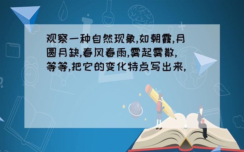 观察一种自然现象,如朝霞,月圆月缺,春风春雨,雾起雾散,等等,把它的变化特点写出来,