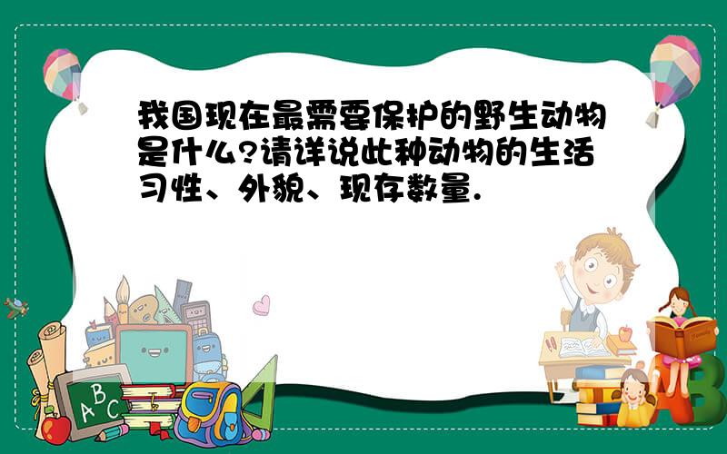 我国现在最需要保护的野生动物是什么?请详说此种动物的生活习性、外貌、现存数量.