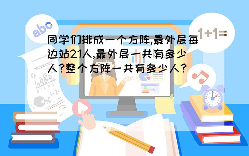 同学们排成一个方阵,最外层每边站21人,最外层一共有多少人?整个方阵一共有多少人?