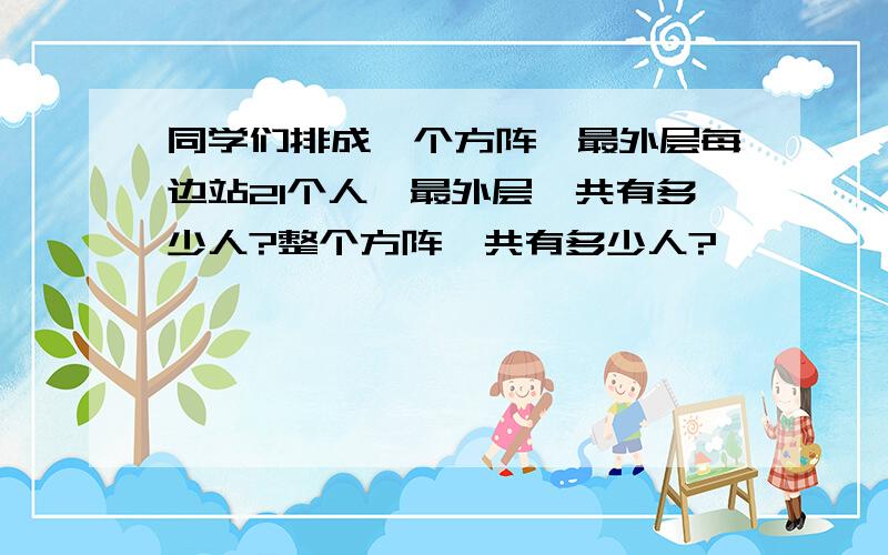 同学们排成一个方阵,最外层每边站21个人,最外层一共有多少人?整个方阵一共有多少人?