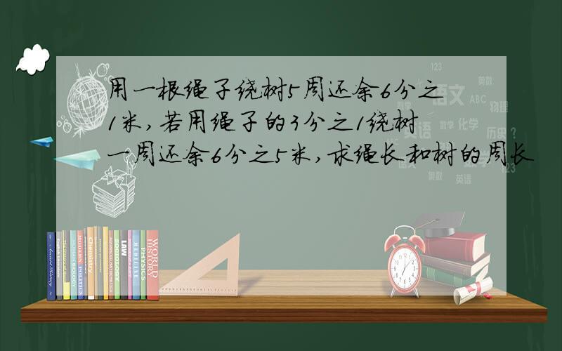 用一根绳子绕树5周还余6分之1米,若用绳子的3分之1绕树一周还余6分之5米,求绳长和树的周长