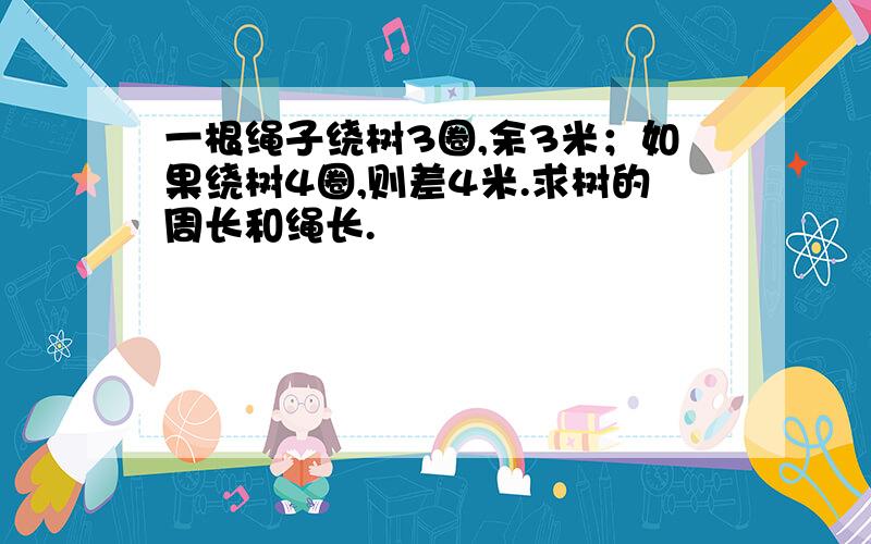 一根绳子绕树3圈,余3米；如果绕树4圈,则差4米.求树的周长和绳长.