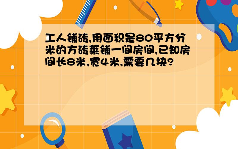 工人铺砖,用面积是80平方分米的方砖莱铺一间房间,已知房间长8米,宽4米,需要几块?