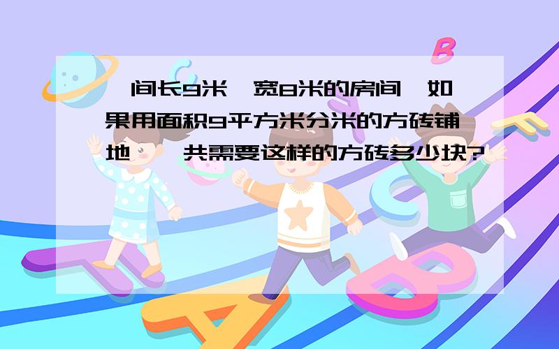 一间长9米,宽8米的房间,如果用面积9平方米分米的方砖铺地,一共需要这样的方砖多少块?