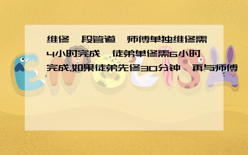 维修一段管道,师傅单独维修需4小时完成,徒弟单修需6小时完成.如果徒弟先修30分钟,再与师傅一块维修还需多少时间完成?用一元一次方程解答