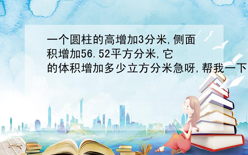 一个圆柱的高增加3分米,侧面积增加56.52平方分米,它的体积增加多少立方分米急呀,帮我一下,谢谢,要写步骤