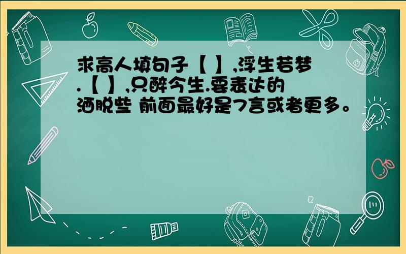 求高人填句子【 】,浮生若梦.【 】,只醉今生.要表达的洒脱些 前面最好是7言或者更多。