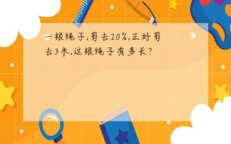 一根绳子,剪去20%,正好剪去3米,这根绳子有多长?