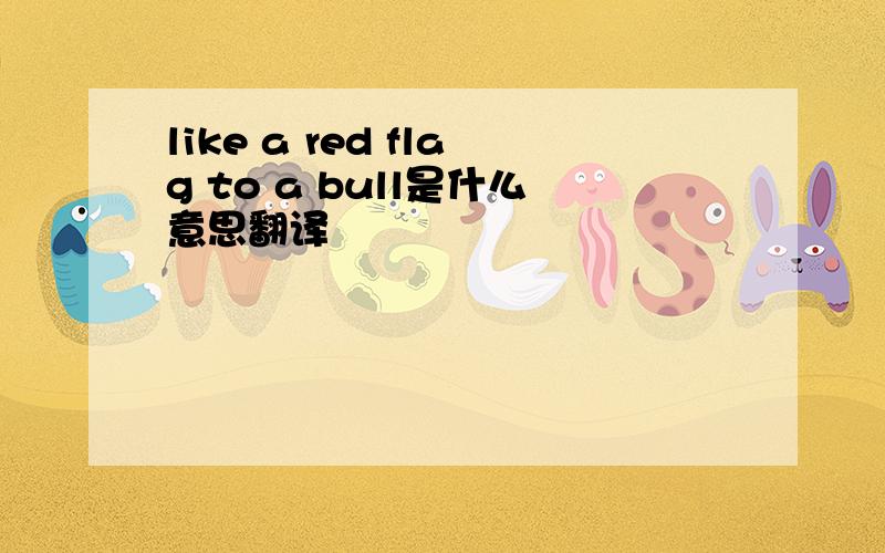 like a red flag to a bull是什么意思翻译