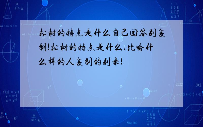 松树的特点是什么自己回答别复制!松树的特点是什么,比喻什么样的人复制的别来!