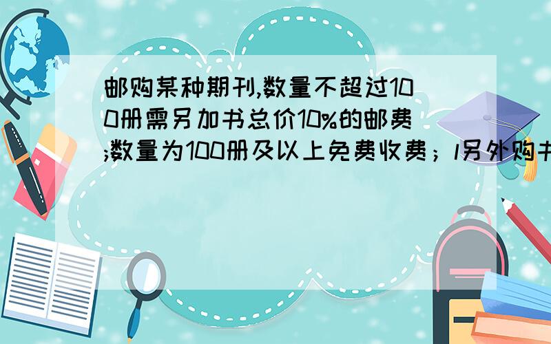 邮购某种期刊,数量不超过100册需另加书总价10%的邮费;数量为100册及以上免费收费；l另外购书总价还优惠10%这种书刊每册定价5元,某单位两次共购邮册200册（第一次邮购不满100册,第二次邮购