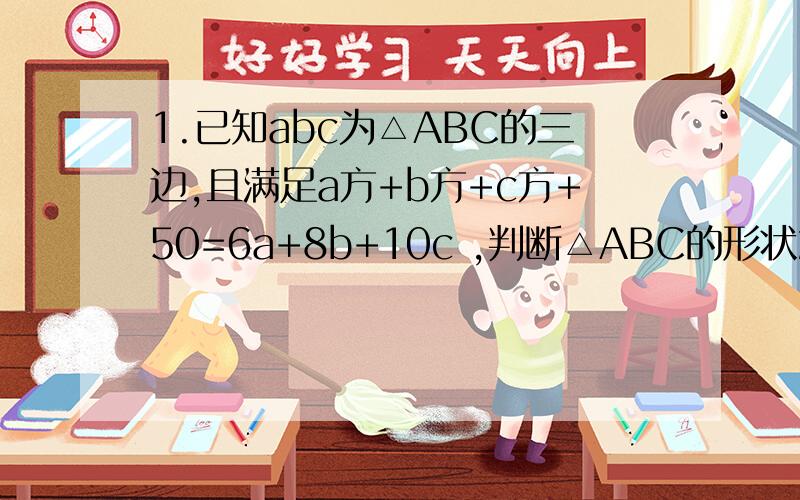 1.已知abc为△ABC的三边,且满足a方+b方+c方+50=6a+8b+10c ,判断△ABC的形状2.Rt△ABC中,∠C=90°,AC=12cm,BC=6cm,P ,Q分别是BC,AC上的一个动点,P点自B点出发,沿B→C方向向C点运动,速度是1cm/s,Q点从C点出发,沿C