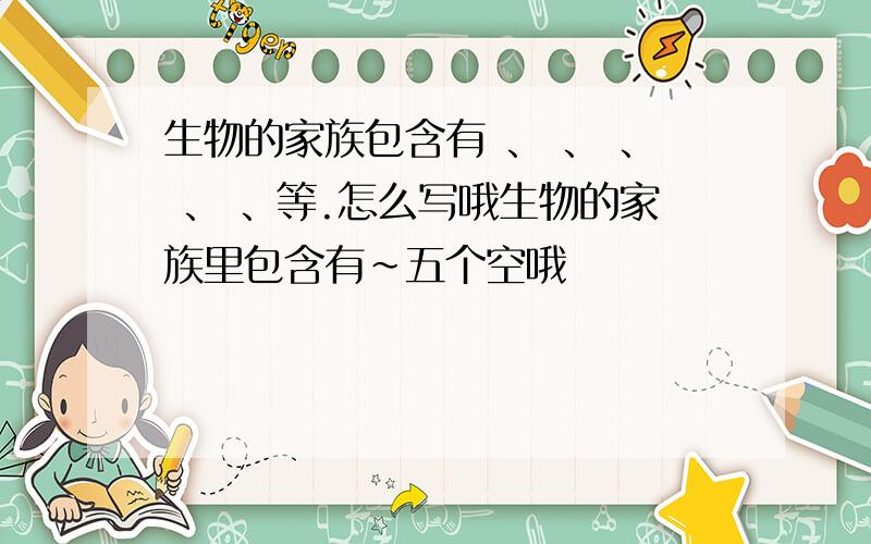 生物的家族包含有 、 、 、 、 、等.怎么写哦生物的家族里包含有~五个空哦