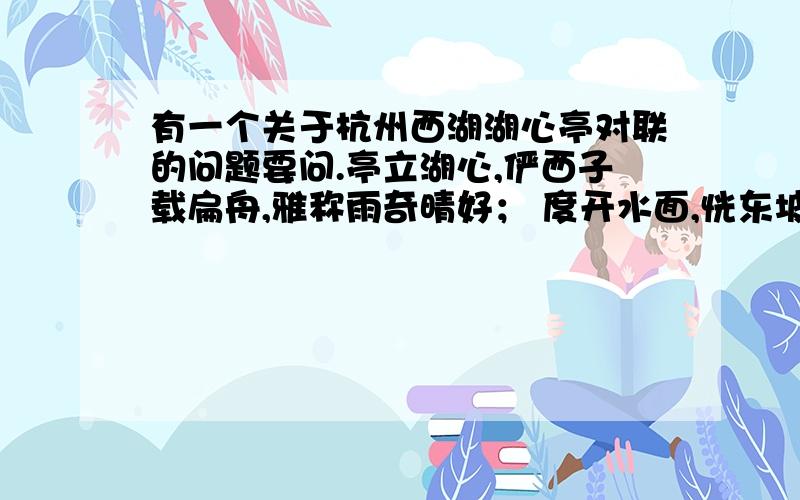 有一个关于杭州西湖湖心亭对联的问题要问.亭立湖心,俨西子载扁舟,雅称雨奇晴好； 度开水面,恍东坡游赤壁,偏宜月白风清.这副对联湖心亭上有刻吗?还是只是诗人题的,并没有刻在湖心亭上?