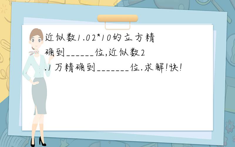 近似数1.02*10的立方精确到______位,近似数2.1万精确到_______位.求解!快!