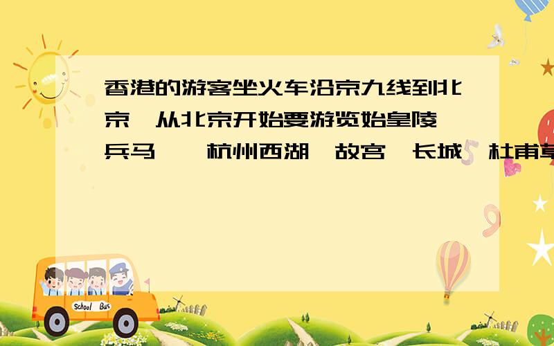 香港的游客坐火车沿京九线到北京,从北京开始要游览始皇陵、兵马俑、杭州西湖、故宫、长城、杜甫草堂、长江三峡、庐山、从上海返回香港.设计一条旅游路线,不能走重复路线.写出经过的