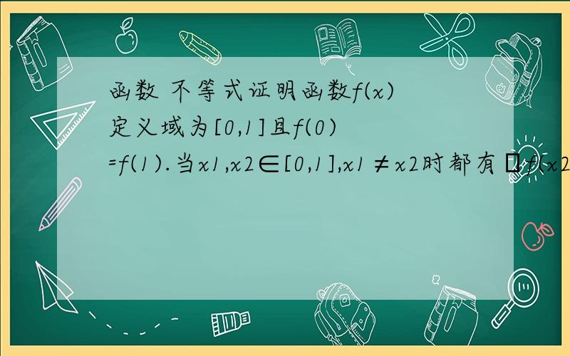 函数 不等式证明函数f(x)定义域为[0,1]且f(0)=f(1).当x1,x2∈[0,1],x1≠x2时都有│f(x2)-f(x1)│