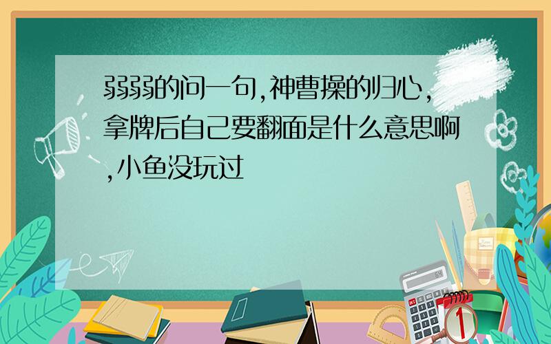 弱弱的问一句,神曹操的归心,拿牌后自己要翻面是什么意思啊,小鱼没玩过